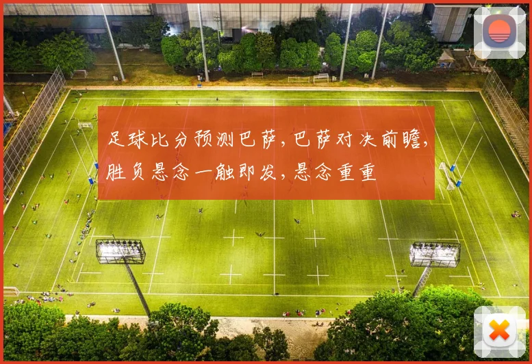 足球比分预测巴萨,巴萨对决前瞻,胜负悬念一触即发,悬念重重