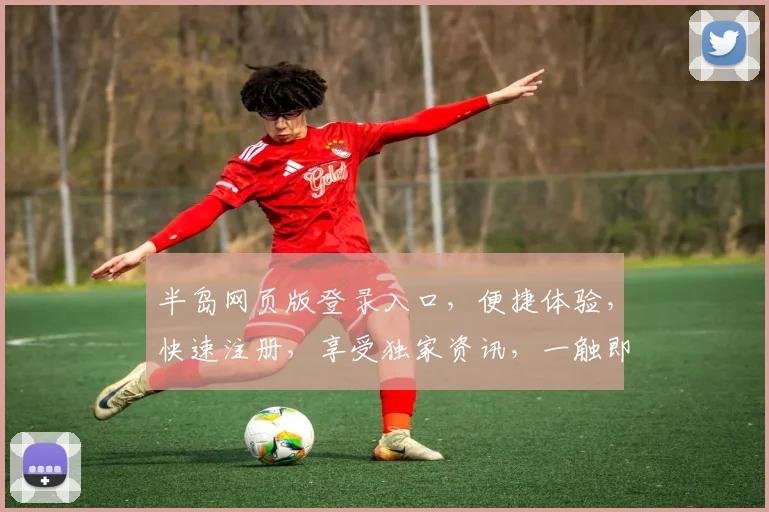 半岛网页版登录入口，便捷体验，快速注册，享受独家资讯，一触即达