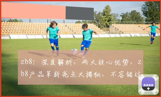 zb8：深度解析，两大核心优势，zb8产品革新亮点大揭秘，不容错过