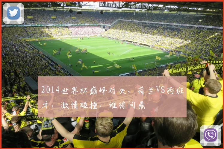2014世界杯巅峰对决，荷兰VS西班牙，激情碰撞，谁将问鼎