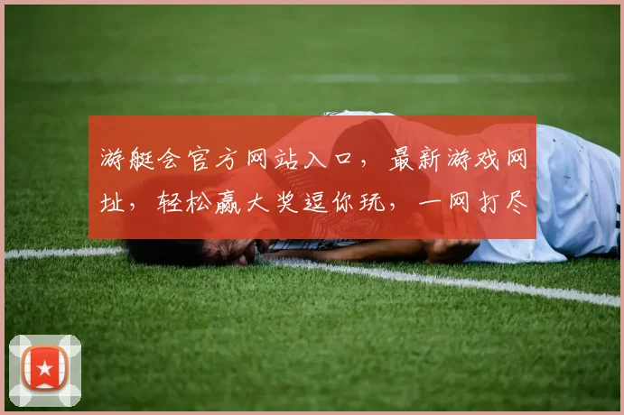 游艇会官方网站入口，最新游戏网址，轻松赢大奖逗你玩，一网打尽