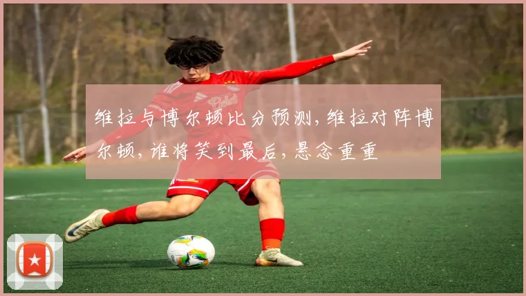 维拉与博尔顿比分预测,维拉对阵博尔顿,谁将笑到最后,悬念重重