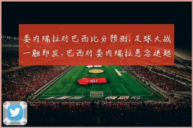 委内瑞拉对巴西比分预测,足球大战一触即发,巴西对委内瑞拉悬念迭起